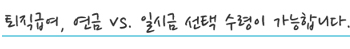 퇴직급여, 연금 VS. 일시금 선택 수령이 가능합니다.