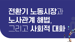 전환기 노동시장과 노사관계 해법, 그리고 사회적 대화 대토론회