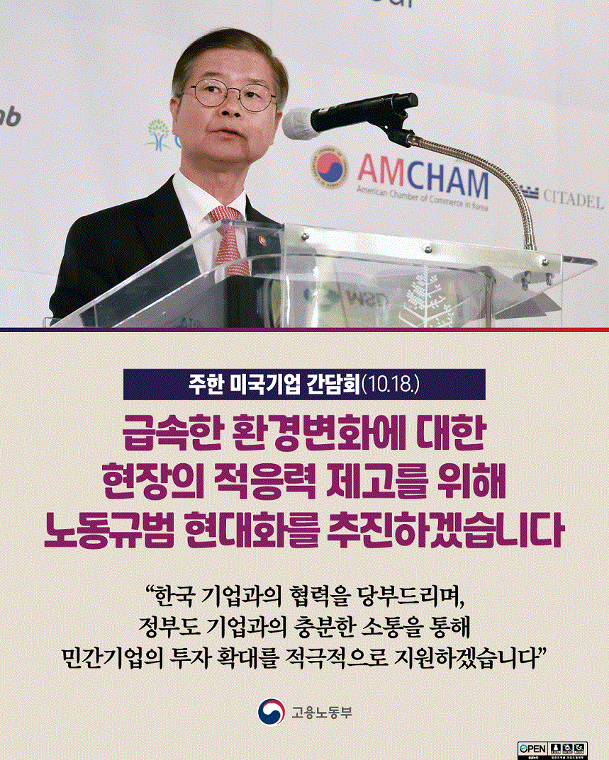 단상 앞 발언하는 고용노동부 장관 이미지 주한 미국기업 간담회(10.18) 급속한 환경변화에 대한 현장의 적응력 제고를 위해 노동규범 현대화를 추진하겠습니다 “한국 기업과의 협력을 당부드리며, 정부도 기업과의 충분한 소통을 통해 민간기업 투자 확대를 적극적으로 지원하겠습니다” 고용노동부