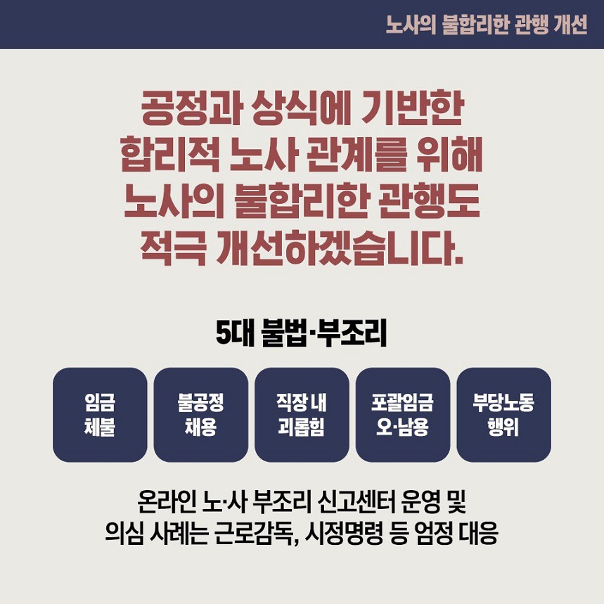 노동조합의 회계 투명성 추진계획 공정과 상식에 기반한 합리적 노사 관계를 위해 노사의 불합리한 관행도 적극 개선하겠습니다.  5대 불법·부조리 임금체불 불공정 채용 직장 내 괴롭힘 포괄임금 오·남용 부당노동행위 온라인 노·사 부조리 신고센터 운영 및 의심 사례는 근로감독, 시정명령 등 엄정 대응