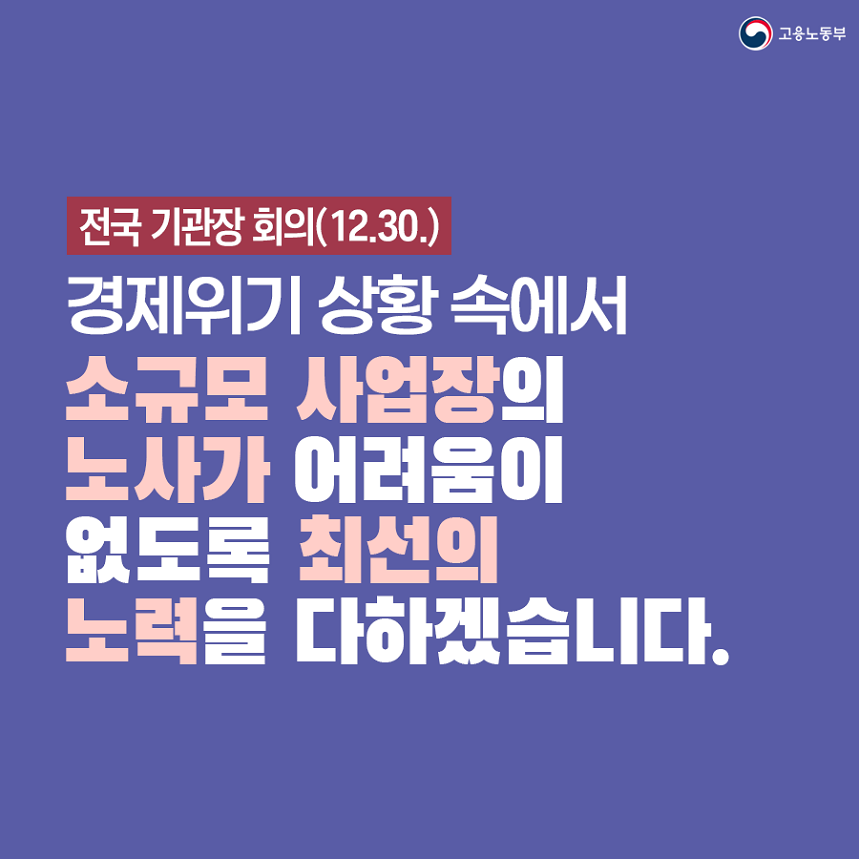 고용노동부 전국 기관장 회의(12.30.) 경제위기 상황 속에서 소규모 사업장의 노사가 어려움이 없도록 최선의 노력을 다하겠습니다 