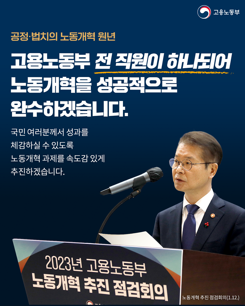 고용노동부 공정·법치의 노동개혁 원년 고용노동부 전 직원이 하나되어 노동개혁을 성공적으로 완수하겠습니다. 국민 여러분께서 성과를 체감하실 수 있도록 노동개혁 과제를 속도감 있게 추진하겠습니다. 2023년 고용노동부 노동개혁 추진 점검회의 단상 앞에서 발언하는 고용노동부 장관 이미지 2023년 고용노동부 노동개혁 추진 점검회의(1.12.)