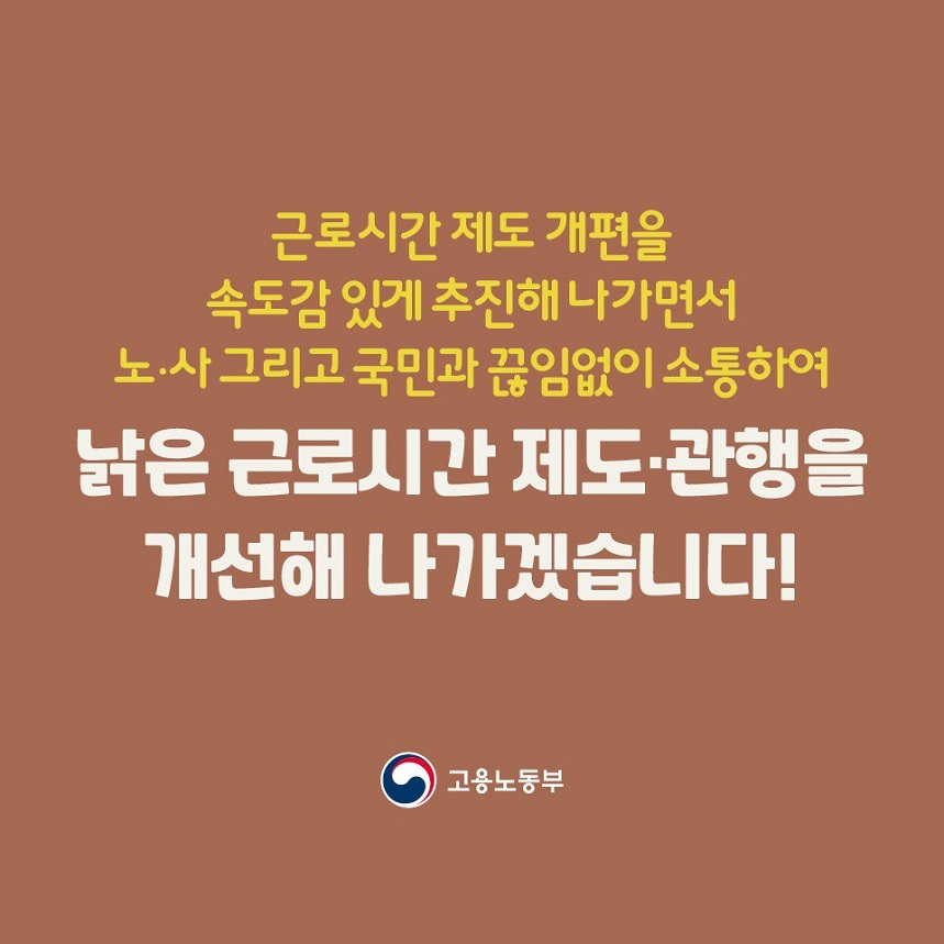 근로시간 제도 개편을 속도감 있게 추진해 나가면서 노/사 그리고 국민과 끊임없이 소통하여 낡은 근로시간 제도관행을 개선해 나가겠습니다! 고용노동부