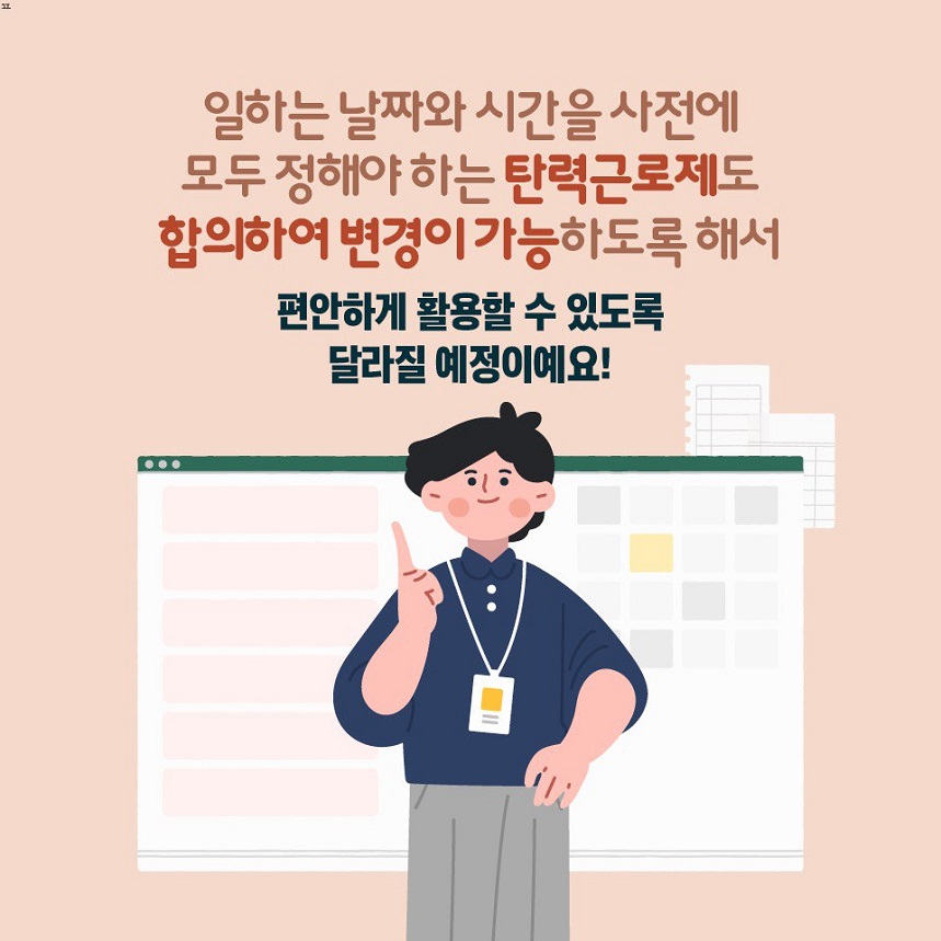 일하는 날짜와 시간을 사전에 모두 정해야 하는 탄력근로제도 합의하여 변경이 가능하도록 해서 편안하게 활용할 수 있도록 달라질 예정이예요!