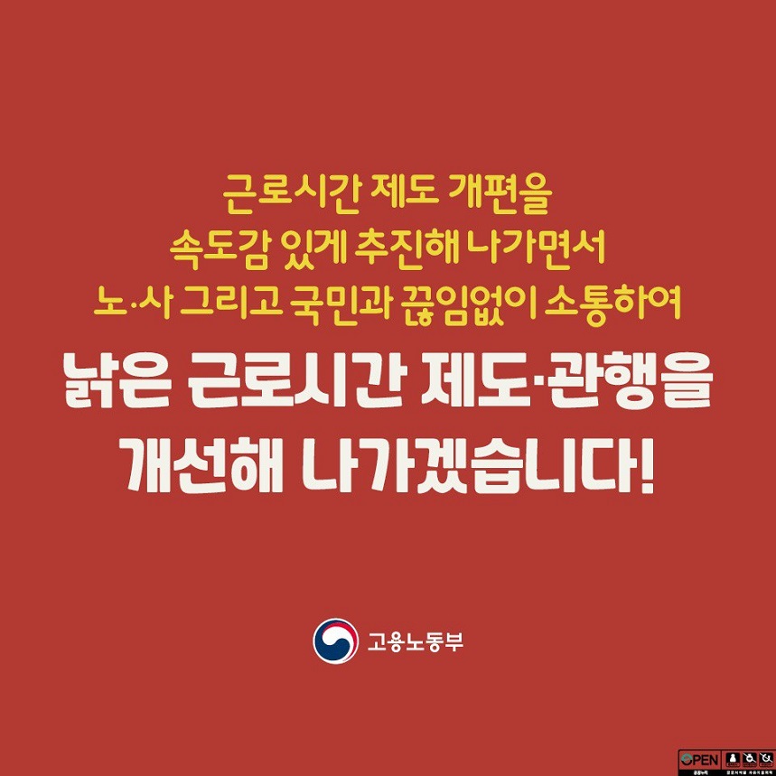 근로시간 제도 개편을 속도감 있게 추진해 나가면서 노/사 그리고 국민과 끊임없이 소통하여 낡은 근로시간 제도/관행을 개선해 나가겠습니다! 고용노동부