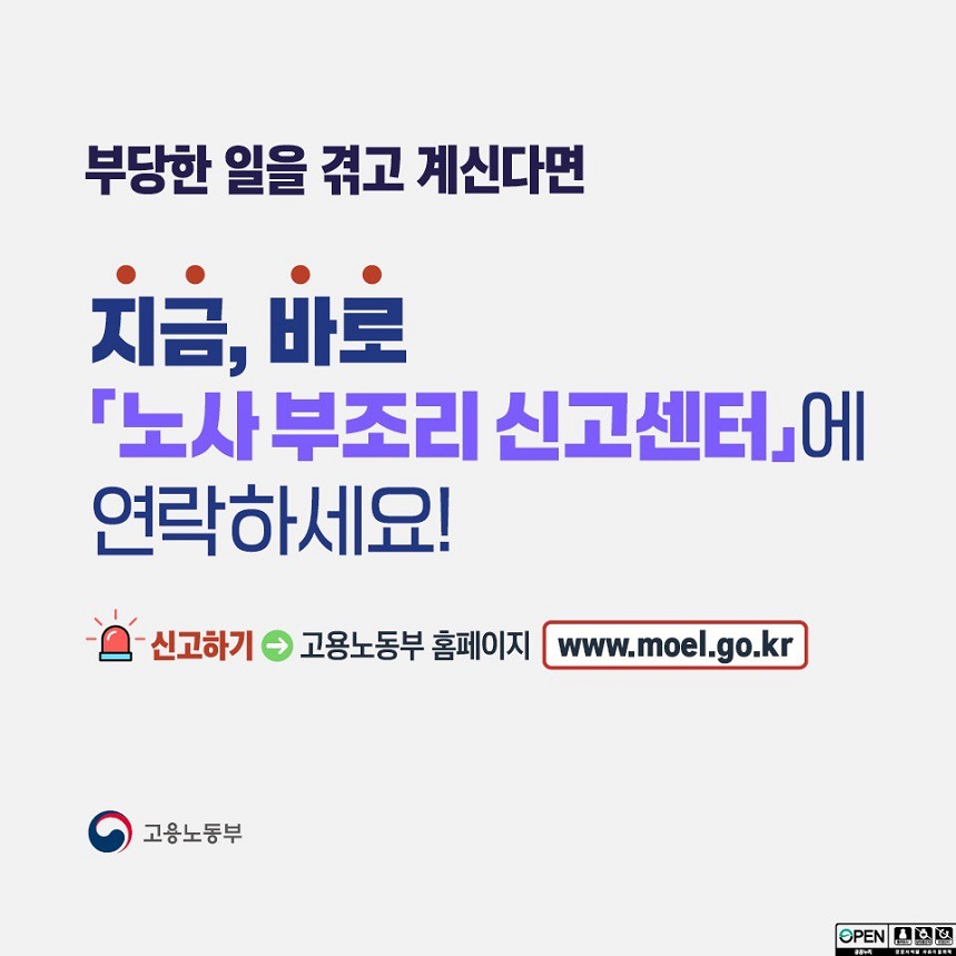 부당한 일을 겪고 계신다면 지금, 바로 노사 부조리 신고센터에 연락하세요! 신고하기 고용노동부 홈페이지 www.moel.go.kr 고용노동부