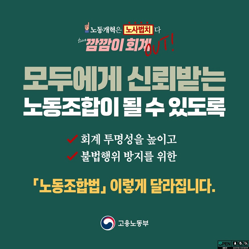 노동개혁은 노사법치다 깜깜이 회계 OUT! 모두에게 신뢰받는 노동조합이 될 수 있도록 회계 투명성을 높이고 불법행위 방지를 위한 「노동조합법」 이렇게 달라집니다. 고용노동부