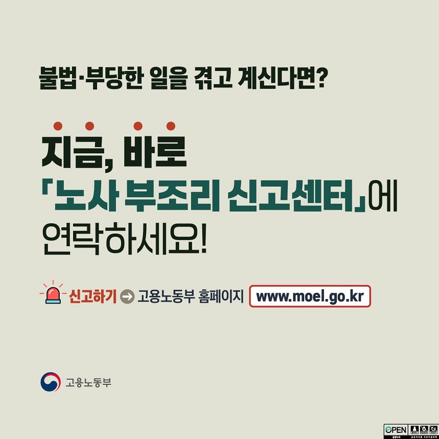 불법·부당한 일을 겪고 계신다면? 지금, 바로 「노사 부조리 신고센터」에 연락하세요! 신고하기 → 고용노동부 홈페이지 www.moel.go.kr 고용노동부