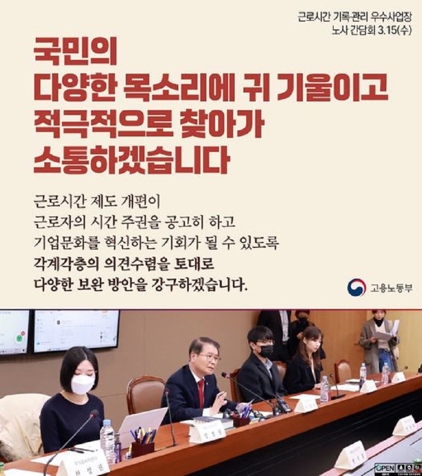 근로시간 기록·관리 우수사업장 노사 간담회 3.15.(수) 국민의 다양한 목소리에 귀 기울이고 적극적으로 찾아가 소통하겠습니다. 근로시간 제도 개편이 근로자의 시간 주권을 공고히 하고 기업문화를 혁신하는 기회가 될 수 있도록 각계각층의 의견수렴을 토대로 다양한 보완 방안을 강구하겠습니다. 고용노동부 마이크 앞 발언하는 고용노동부 장관 이미지