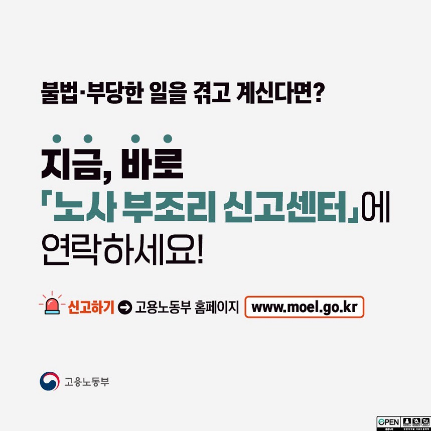 불법, 부당한 일을 겪고 계신다면?  지금, 바로 <노사 부조리 신고센터>에 연락하세요! 신고하기 -> 고용노동부 홈페이지 www.moel.go.kr 고용노동부