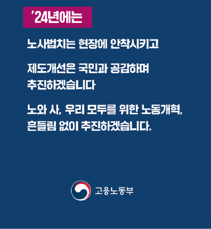 ‘24년에는 노사법치는 현장에 안착시키고 제도개선은 국민과 공감하며 추진하겠습니다 노와 사, 우리 모두를 위한 노동개혁, 흔들림 없이 추진하겠습니다. 고용노동부