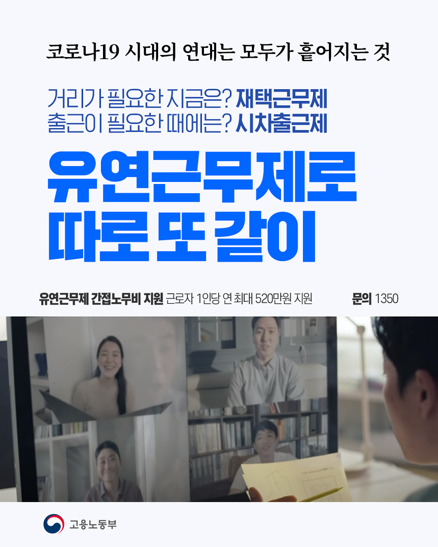 코로나19시대의 연대는 모두가 흩어지는것 거리가 필요한 지금은? 재택근무제 출근이 필요한 때에는? 시차출근제 유연근무제로 따로 또깥이 유연근무제 간접노무비 지원 근로자 1인당 연 최대 520만원 지원 문의 1350 고용노동부