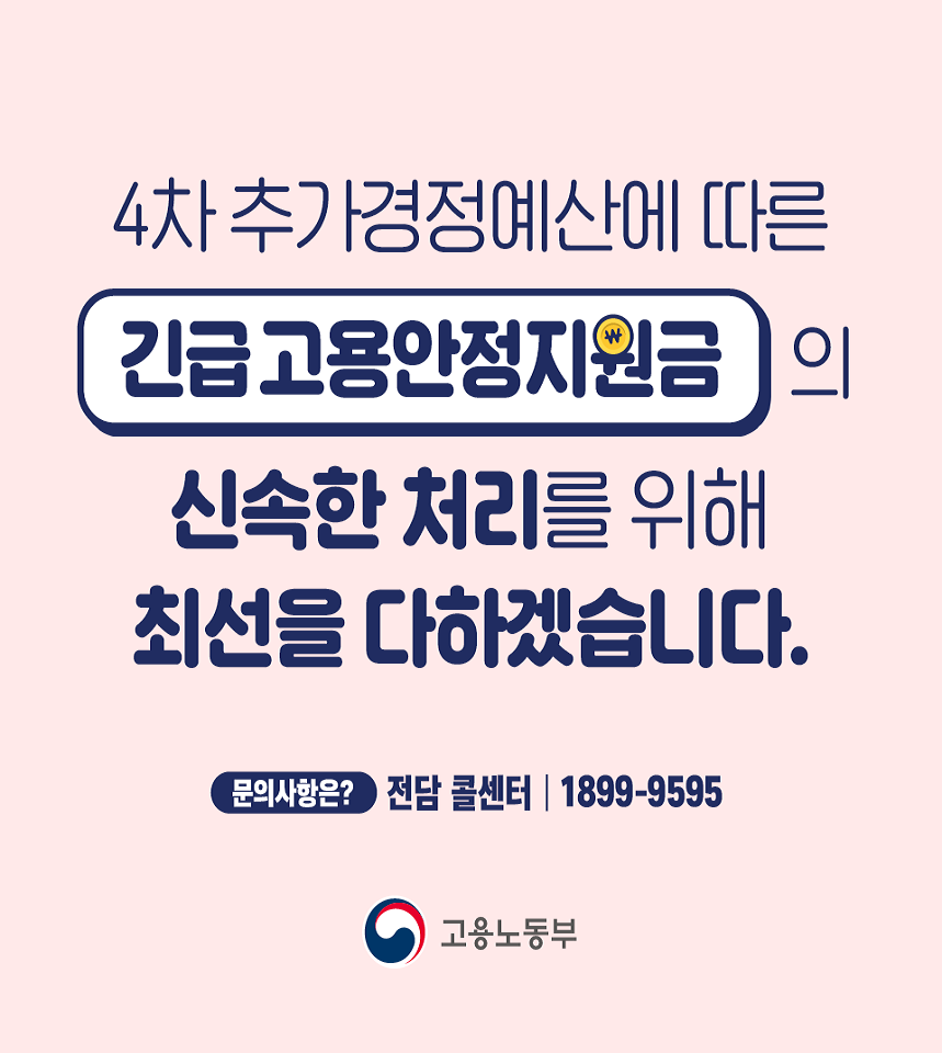 4차추가경정예산에 따른 긴급고용안정지원금의 신속한 처리를 위해 최선을 다하겠습니다 문의사항은? 전담 콜센터 1899-9595 고용노동부