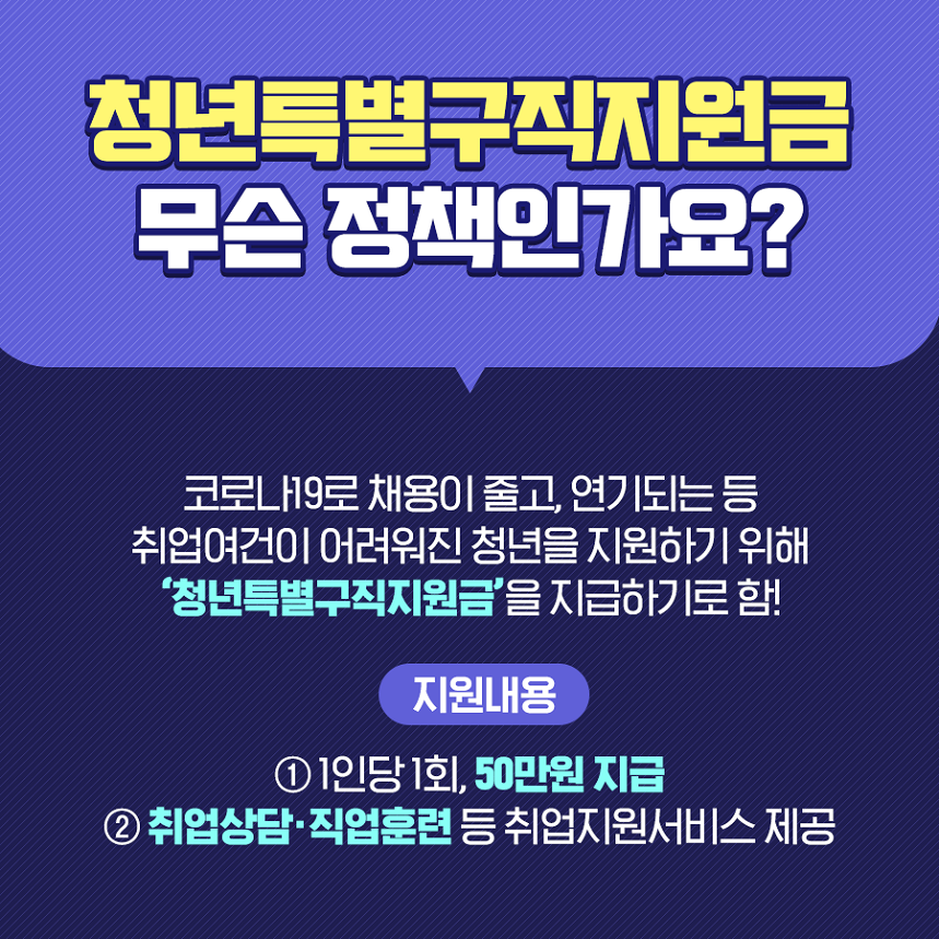 청년특별구직지원금 무슨 정책인가요? 코로나19로 채용이 줄고, 연기되는 등 취업여건이 어려워진 청년을 지원하기 위해 청년특별구직지원금을 지급하기로함 지원내용 1.1인당1회,50만원지급 2.취업상담 직업훈련 등 취업지원서비스 제공