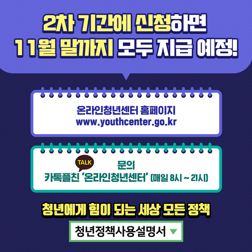 2차 기간에 신청하면 11월말가지 모두 지급예정 온라인 청년센터 홈페이지 www.youthcenter.go.kr 문의 카톡플친 온라인청년센터 매일8시~21시 청년에게 힘이 되는 세상모든정책 청년정책사용설명서