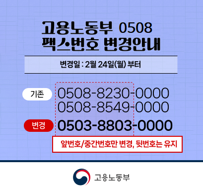 고용노동부 0508 팩스번호 변경안내 변경일:2월24일(월)부터 기존 0508-8230-0000 0508-8549-0000 변경 0503-8803-0000 앞번호/중간번호만 변경, 뒷번호는 유지